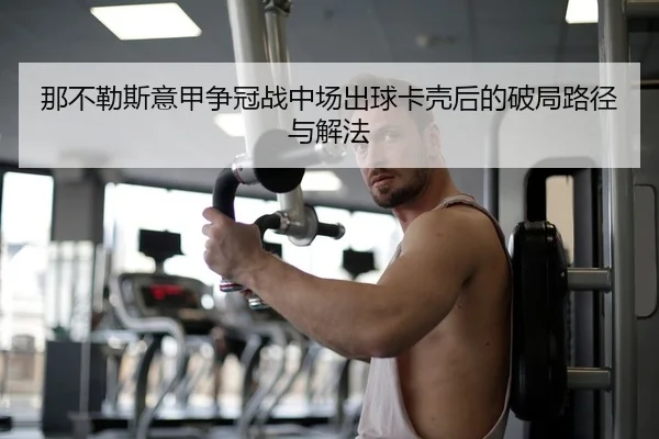 那不勒斯意甲争冠战中场出球卡壳后的破局路径与解法